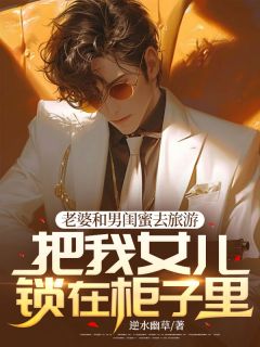 老婆和男闺蜜去旅游，把我女儿锁在柜子里