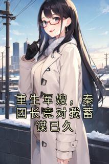 重生军嫂，秦团长竟对我蓄谋已久