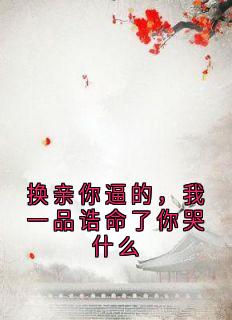 换亲你逼的，我一品诰命了你哭什么