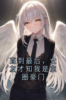 直到最后，女友才知我是京圈豪门