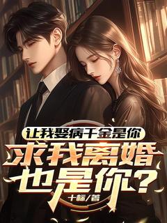 让我娶病千金是你，求我离婚也是你？