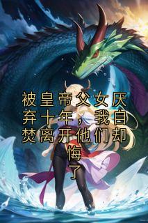 被皇帝父女厌弃十年，我自焚离开他们却悔了