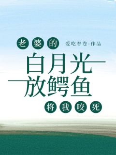 老婆的白月光放鳄鱼将我咬死