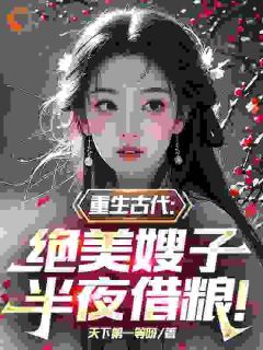 重生古代：绝美嫂子半夜借粮！