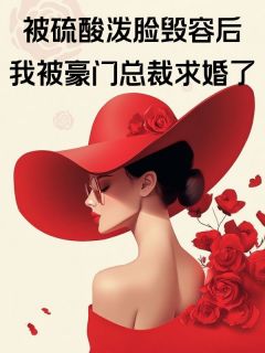 被硫酸泼脸毁容后，我被豪门总裁求婚了