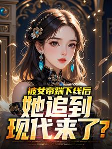 被女帝踹下线后，她追到现代来了？