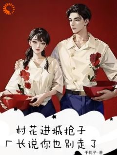 村花进城抢子，厂长说你也别走了