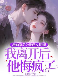 漫画家老公出轨女助理，我离开后他悔疯了
