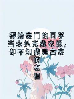 得嫁豪门的同学当众扒光我衣服，却不知我是富豪的老祖
