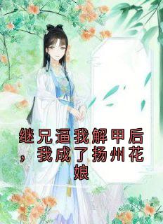 继兄逼我解甲后，我成了扬州花娘