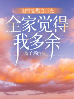 旧情复燃白月光，全家觉得我多余