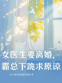 女医生要离婚，霸总下跪求原谅