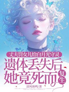 丈夫罚女儿给白月光守灵，遗体丢失后她竟死而复生