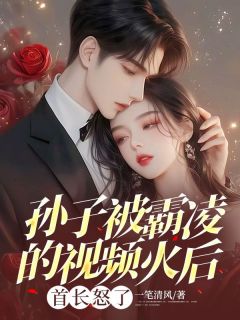 孙子被霸凌的视频火后，首长怒了