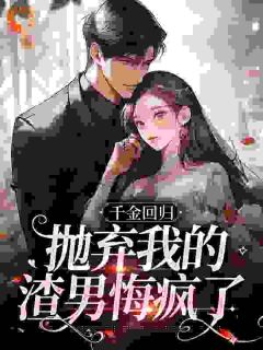 千金回归，抛弃我的渣男悔疯了