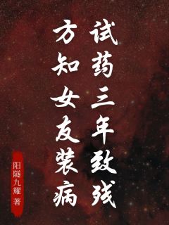 试药三年致残，方知女友装病