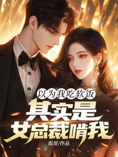 以为我吃软饭，其实是女总裁啃我！