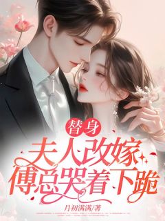 替身夫人改嫁，傅总哭着下跪