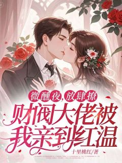 微醺夜，放肆撩，财阀大佬被我亲到红温