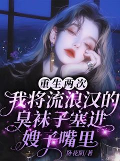 重生两次，我将流浪汉的袜子塞进嫂子嘴里