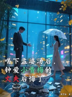 喝下孟婆汤后，钟爱小青梅的丈夫后悔了