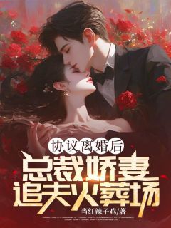 协议离婚后，总裁娇妻追夫火葬场