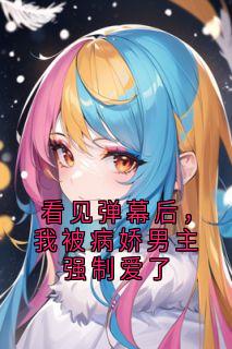 看见弹幕后，我被病娇男主强制爱了