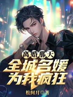 离婚那天，全城名媛为我疯狂
