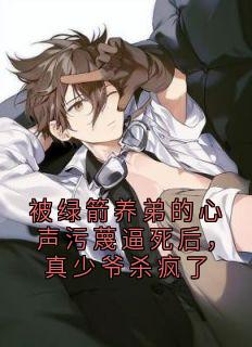 被绿箭养弟的心声污蔑逼死后，真少爷杀疯了