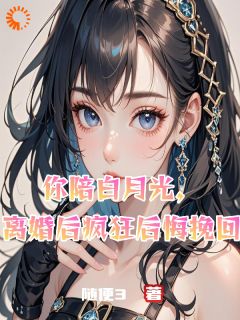 你陪白月光，离婚后疯狂后悔挽回