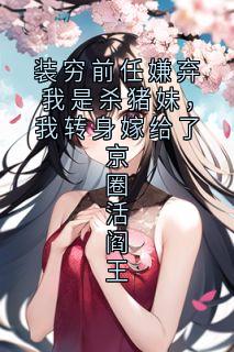 装穷前任嫌弃我是杀猪妹，我转身嫁给了京圈活阎王