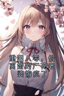 重回八零，假离婚的厂花老婆悔疯了