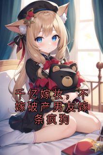 千亿嫁妆，不嫁破产男友嫁条疯狗