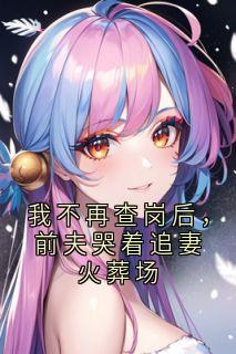 我不再查岗后，前夫哭着追妻火葬场