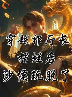 穿越祁厅长，摆烂后沙侯玩脱了！