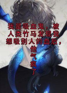 我是吸血鬼，被人类竹马发现我想吸别人的血后，他气疯了