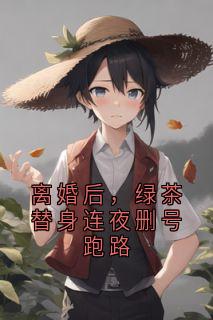 离婚后，绿茶替身连夜删号跑路