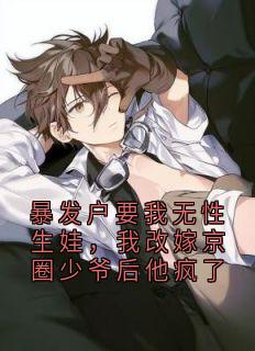 暴发户要我无性生娃，我改嫁京圈少爷后他疯了