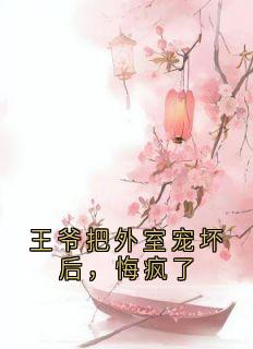 王爷把外室宠坏后，悔疯了