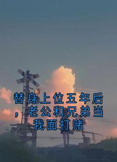 替身上位五年后，老公和兄弟当我面打赌