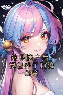 继承遗产后，我包养了顶流影帝