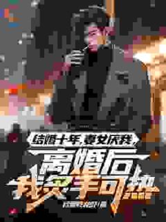 结婚十年，妻女厌我，离婚后我炙手可热