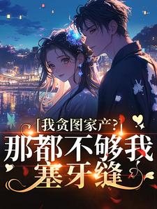 我贪图家产？那都不够我塞牙缝