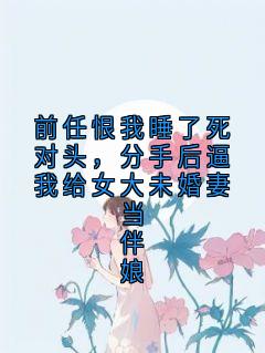 前任恨我睡了死对头，分手后逼我给女大未婚妻当伴娘