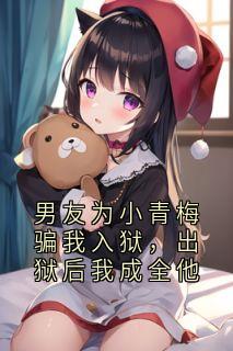 男友为小青梅骗我入狱，出狱后我成全他
