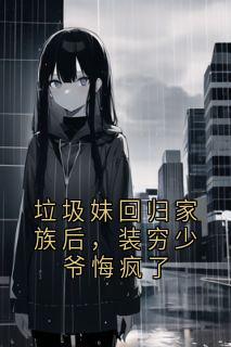 垃圾妹回归家族后，装穷少爷悔疯了