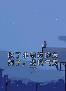 收了弟弟送的金镯子，我快气疯了