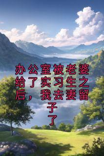 办公室被老婆给了实习生之后，我去妻留子了