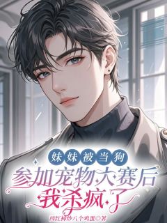 妹妹被当狗参加宠物大赛后，我杀疯了