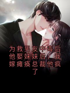 为救男友中毒后他娶妹妹后，我嫁瘫痪总裁他疯了